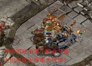传奇游戏中哪个职业与道士组合能发挥最大优势? 传奇游戏中哪个职业与道士组合能发挥最大优势?