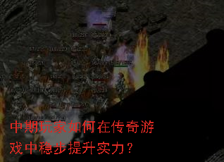 中期玩家如何在传奇游戏中稳步提升实力? 中期玩家如何在传奇游戏中稳步提升实力?