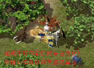 如何不肝不氪玩转复古传奇?攻略心得助你探寻游戏真谛 如何不肝不氪玩转复古传奇?攻略心得助你探寻游戏真谛