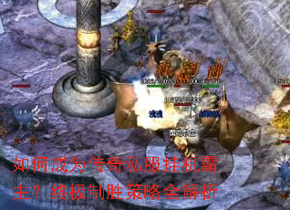 如何成为传奇私服挂机霸主?终极制胜策略全解析 如何成为传奇私服挂机霸主?终极制胜策略全解析