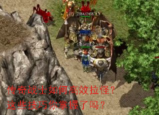 传奇战士如何高效拉怪?这些技巧你掌握了吗? 传奇战士如何高效拉怪?这些技巧你掌握了吗?