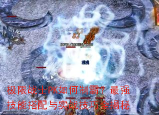 极限战士PK如何制霸?最强技能搭配与实战技巧全揭秘 极限战士PK如何制霸?最强技能搭配与实战技巧全揭秘