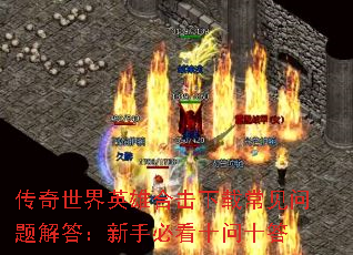 传奇世界英雄合击下载常见问题解答:新手必看十问十答 传奇世界英雄合击下载常见问题解答:新手必看十问十答