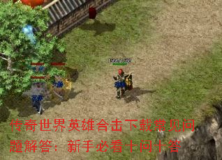 传奇世界英雄合击下载常见问题解答:新手必看十问十答 传奇世界英雄合击下载常见问题解答:新手必看十问十答