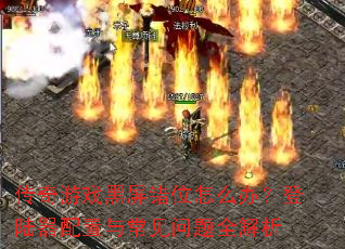 传奇游戏黑屏错位怎么办?登陆器配置与常见问题全解析 传奇游戏黑屏错位怎么办?登陆器配置与常见问题全解析