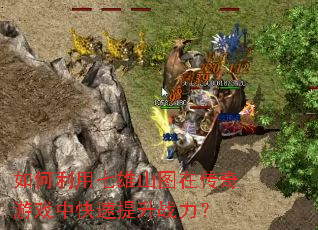 如何利用七雄山图在传奇游戏中快速提升战力? 如何利用七雄山图在传奇游戏中快速提升战力?