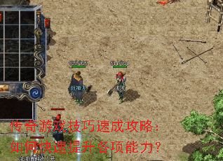 传奇游戏技巧速成攻略:如何快速提升各项能力? 传奇游戏技巧速成攻略:如何快速提升各项能力?