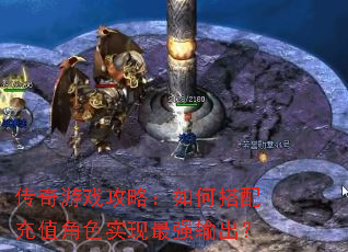 传奇游戏攻略:如何搭配充值角色实现最强输出? 传奇游戏攻略:如何搭配充值角色实现最强输出?