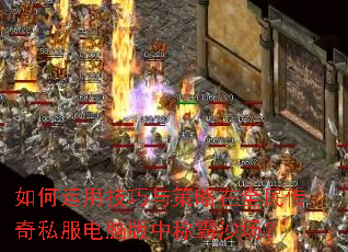 如何运用技巧与策略在全民传奇私服电脑版中称霸沙场? 如何运用技巧与策略在全民传奇私服电脑版中称霸沙场?