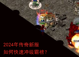 2024年传奇新服如何快速冲级霸榜? 2024年传奇新服如何快速冲级霸榜?