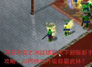 风云无双之决战雄霸天下新服新手攻略:如何快速升级称霸武林? 风云无双之决战雄霸天下新服新手攻略:如何快速升级称霸武林?