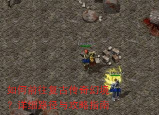 如何前往复古传奇幻境?详细路径与攻略指南 如何前往复古传奇幻境?详细路径与攻略指南