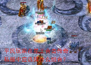 平民玩家在星王合击传奇私服中应选择什么组合? 平民玩家在星王合击传奇私服中应选择什么组合?