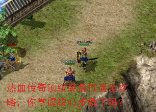 热血传奇顶级装备打造全攻略,你掌握核心步骤了吗? 热血传奇顶级装备打造全攻略,你掌握核心步骤了吗?