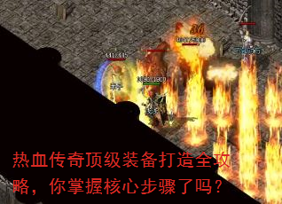 热血传奇顶级装备打造全攻略,你掌握核心步骤了吗? 热血传奇顶级装备打造全攻略,你掌握核心步骤了吗?
