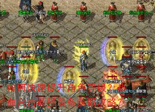 如何快速提升角色等级?热血合击最强装备获取攻略? 如何快速提升角色等级?热血合击最强装备获取攻略?