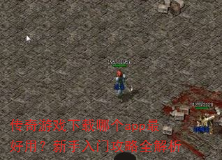 传奇游戏下载哪个app最好用?新手入门攻略全解析 传奇游戏下载哪个app最好用?新手入门攻略全解析