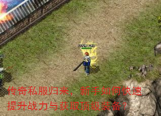 传奇私服归来,新手如何快速提升战力与获取顶级装备? 传奇私服归来,新手如何快速提升战力与获取顶级装备?