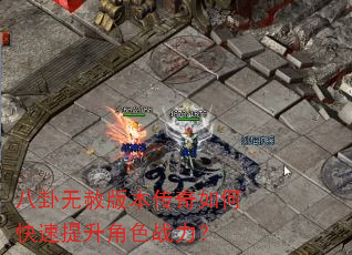 八卦无赦版本传奇如何快速提升角色战力? 八卦无赦版本传奇如何快速提升角色战力?