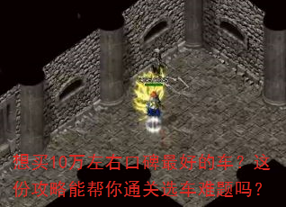想买10万左右口碑最好的车?这份攻略能帮你通关选车难题吗? 想买10万左右口碑最好的车?这份攻略能帮你通关选车难题吗?