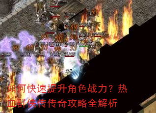 如何快速提升角色战力?热血群侠传传奇攻略全解析 如何快速提升角色战力?热血群侠传传奇攻略全解析