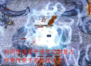 如何快速提升迷失切割复古传奇传奇手游的战斗力? 如何快速提升迷失切割复古传奇传奇手游的战斗力?