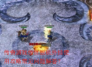 传奇游戏传世脱机外挂使用攻略常见问题解答? 传奇游戏传世脱机外挂使用攻略常见问题解答?