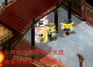如何快速掌握复古英雄合击传奇的合击技能? 如何快速掌握复古英雄合击传奇的合击技能?