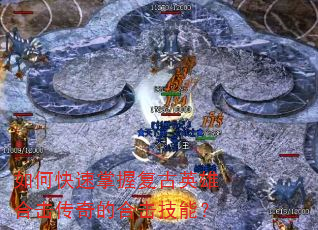 如何快速掌握复古英雄合击传奇的合击技能? 如何快速掌握复古英雄合击传奇的合击技能?