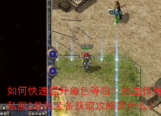 如何快速提升角色等级?热血传奇私服3最强装备获取攻略是什么? 如何快速提升角色等级?热血传奇私服3最强装备获取攻略是什么?