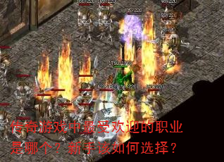 传奇游戏中最受欢迎的职业是哪个?新手该如何选择? 传奇游戏中最受欢迎的职业是哪个?新手该如何选择?