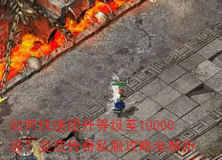 如何快速提升等级至10000级?变态传奇私服攻略全解析 如何快速提升等级至10000级?变态传奇私服攻略全解析