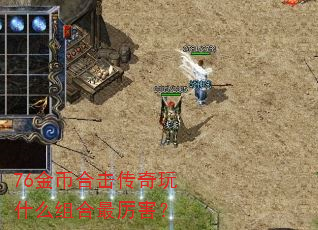 76金币合击传奇玩什么组合最厉害? 76金币合击传奇玩什么组合最厉害?