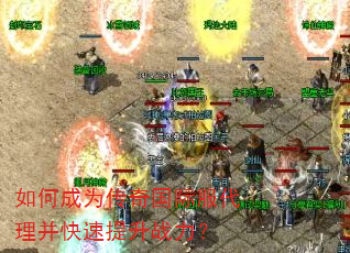 如何成为传奇国际服代理并快速提升战力? 如何成为传奇国际服代理并快速提升战力?