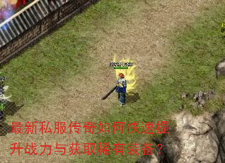 最新私服传奇如何快速提升战力与获取稀有装备? 最新私服传奇如何快速提升战力与获取稀有装备?