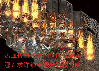 热血传奇骷髅洞仓库位置在哪?求详细坐标与路线攻略 热血传奇骷髅洞仓库位置在哪?求详细坐标与路线攻略