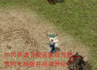 如何快速下载荣耀版传奇官网电脑版并高效升级? 如何快速下载荣耀版传奇官网电脑版并高效升级?