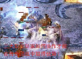 三大职业玩家如何协作才能在传奇团战中取得优势? 三大职业玩家如何协作才能在传奇团战中取得优势?