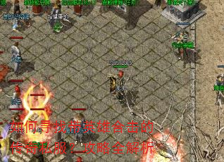 如何寻找带英雄合击的传奇私服?攻略全解析 如何寻找带英雄合击的传奇私服?攻略全解析