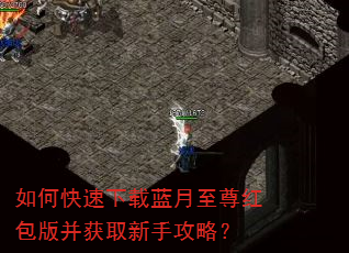 如何快速下载蓝月至尊红包版并获取新手攻略? 如何快速下载蓝月至尊红包版并获取新手攻略?