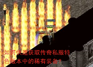 如何快速获取传奇私服特色版本中的稀有装备? 如何快速获取传奇私服特色版本中的稀有装备?