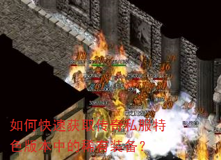 如何快速获取传奇私服特色版本中的稀有装备? 如何快速获取传奇私服特色版本中的稀有装备?