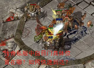 传奇私服中白日门具体位置在哪?如何快速到达? 传奇私服中白日门具体位置在哪?如何快速到达?