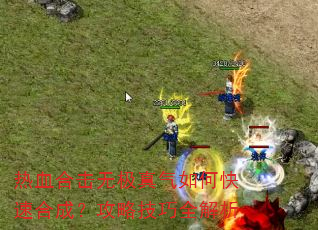 热血合击无极真气如何快速合成?攻略技巧全解析 热血合击无极真气如何快速合成?攻略技巧全解析