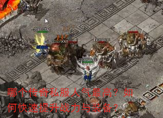 哪个传奇私服人气最高?如何快速提升战力与装备? 哪个传奇私服人气最高?如何快速提升战力与装备?