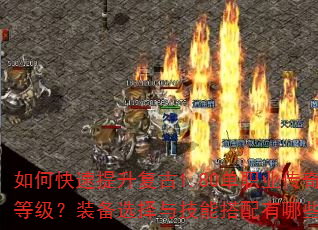 如何快速提升复古1.80单职业传奇角色等级?装备选择与技能搭配有哪些技巧? 如何快速提升复古1.80单职业传奇角色等级?装备选择与技能搭配有哪些技巧?