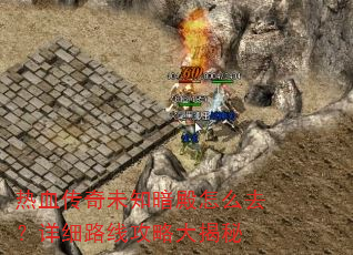 热血传奇未知暗殿怎么去?详细路线攻略大揭秘 热血传奇未知暗殿怎么去?详细路线攻略大揭秘