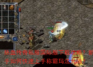 热血传奇私服国际服下载攻略?新手如何快速上手称霸玛法大陆? 热血传奇私服国际服下载攻略?新手如何快速上手称霸玛法大陆?
