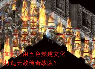 如何运用五色党建文化打造无敌传奇战队? 如何运用五色党建文化打造无敌传奇战队?