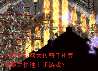 如何下载盛大传奇手机完整版并快速上手游戏? 如何下载盛大传奇手机完整版并快速上手游戏?